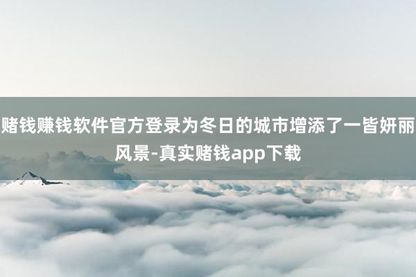 赌钱赚钱软件官方登录为冬日的城市增添了一皆妍丽风景-真实赌钱app下载