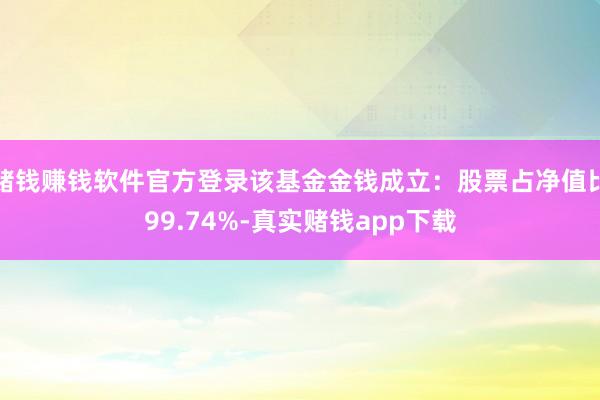 赌钱赚钱软件官方登录该基金金钱成立:股票占净值比99.74%-真实赌钱app下载