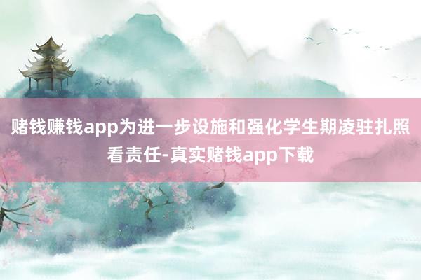 赌钱赚钱app为进一步设施和强化学生期凌驻扎照看责任-真实赌钱app下载