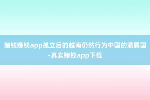 赌钱赚钱app孤立后的越南仍然行为中国的藩属国-真实赌钱app下载