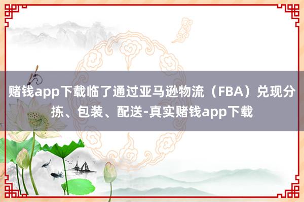 赌钱app下载临了通过亚马逊物流（FBA）兑现分拣、包装、配送-真实赌钱app下载