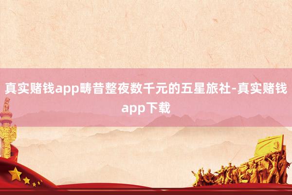 真实赌钱app畴昔整夜数千元的五星旅社-真实赌钱app下载