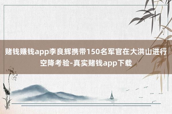 赌钱赚钱app李良辉携带150名军官在大洪山进行空降考验-真实赌钱app下载