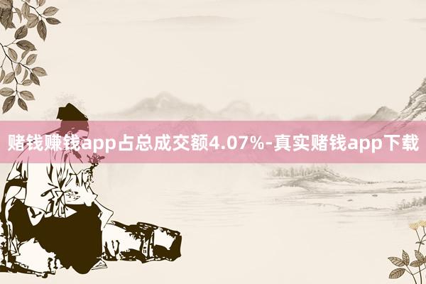 赌钱赚钱app占总成交额4.07%-真实赌钱app下载