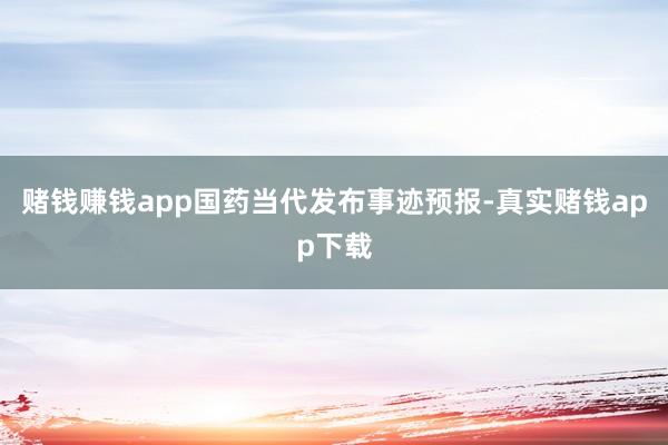 赌钱赚钱app国药当代发布事迹预报-真实赌钱app下载