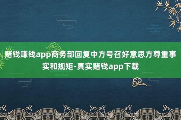 赌钱赚钱app商务部回复中方号召好意思方尊重事实和规矩-真实赌钱app下载