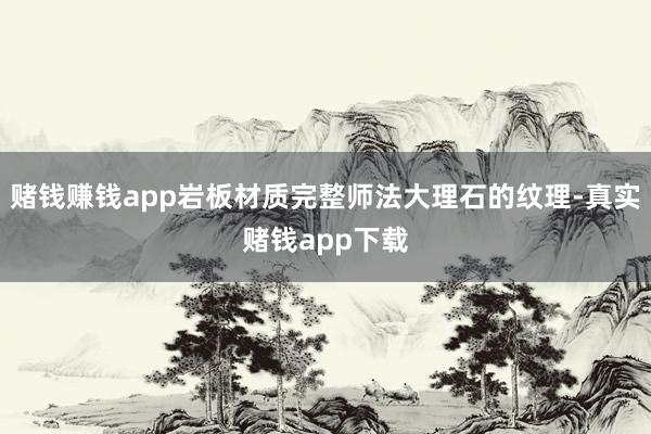 赌钱赚钱app岩板材质完整师法大理石的纹理-真实赌钱app下载
