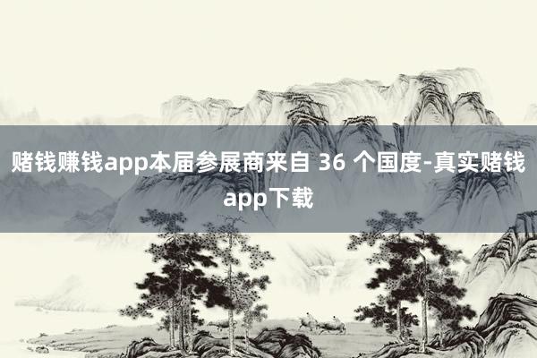 赌钱赚钱app本届参展商来自 36 个国度-真实赌钱app下载