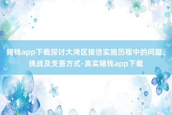 赌钱app下载探讨大湾区接洽实施历程中的问题、挑战及支吾方式-真实赌钱app下载