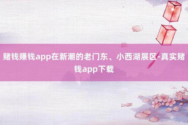 赌钱赚钱app在新潮的老门东、小西湖展区-真实赌钱app下载