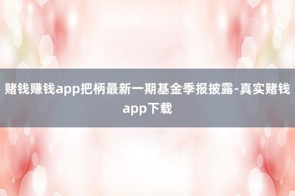 赌钱赚钱app把柄最新一期基金季报披露-真实赌钱app下载