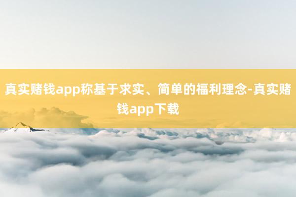 真实赌钱app称基于求实、简单的福利理念-真实赌钱app下载