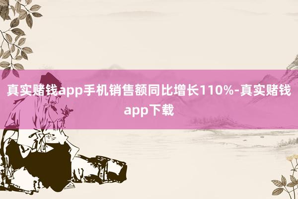 真实赌钱app手机销售额同比增长110%-真实赌钱app下载