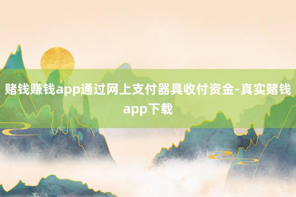 赌钱赚钱app通过网上支付器具收付资金-真实赌钱app下载