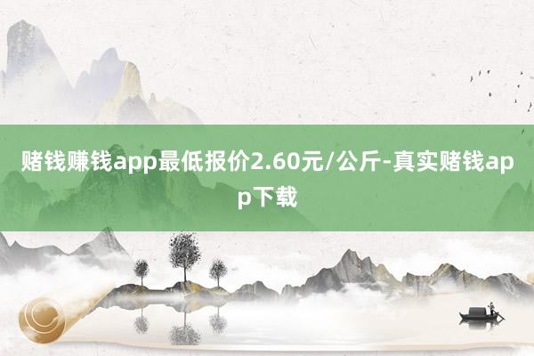 赌钱赚钱app最低报价2.60元/公斤-真实赌钱app下载