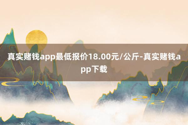 真实赌钱app最低报价18.00元/公斤-真实赌钱app下载