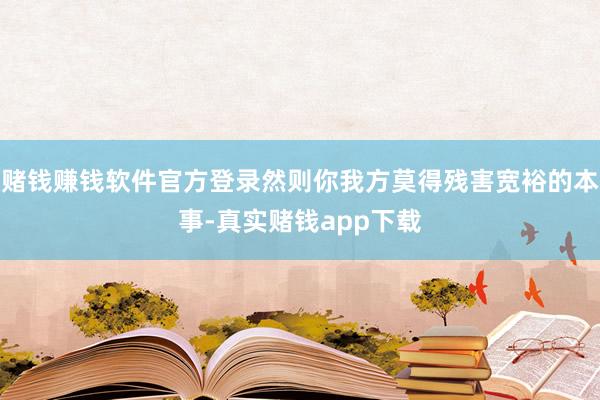赌钱赚钱软件官方登录然则你我方莫得残害宽裕的本事-真实赌钱app下载