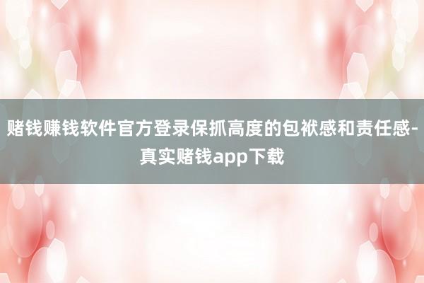 赌钱赚钱软件官方登录保抓高度的包袱感和责任感-真实赌钱app下载