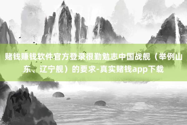 赌钱赚钱软件官方登录很勤勉志中国战舰（举例山东、辽宁舰）的要求-真实赌钱app下载