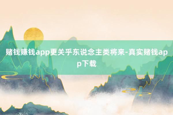 赌钱赚钱app更关乎东说念主类将来-真实赌钱app下载