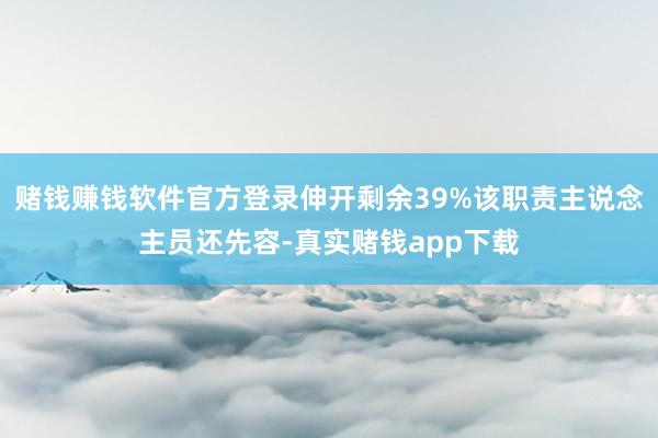 赌钱赚钱软件官方登录伸开剩余39%该职责主说念主员还先容-真实赌钱app下载