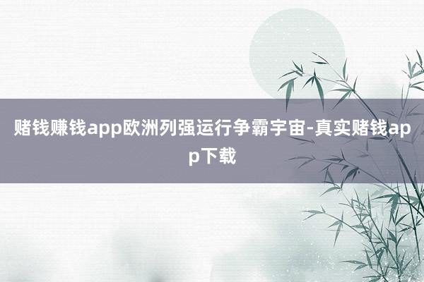 赌钱赚钱app欧洲列强运行争霸宇宙-真实赌钱app下载