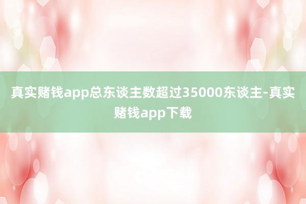 真实赌钱app总东谈主数超过35000东谈主-真实赌钱app下载
