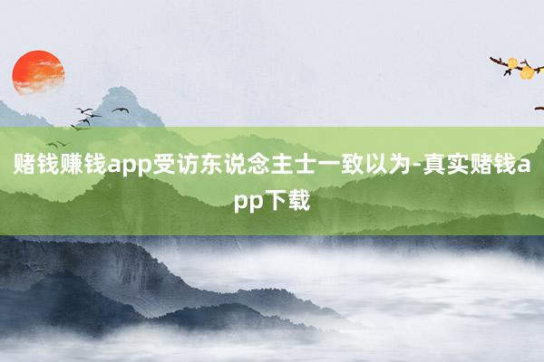 赌钱赚钱app受访东说念主士一致以为-真实赌钱app下载