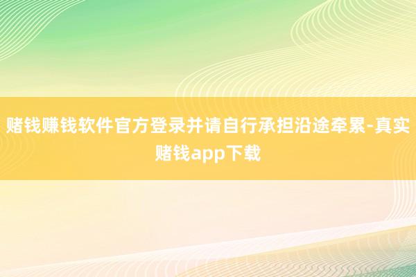 赌钱赚钱软件官方登录并请自行承担沿途牵累-真实赌钱app下载
