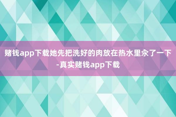 赌钱app下载她先把洗好的肉放在热水里汆了一下-真实赌钱app下载