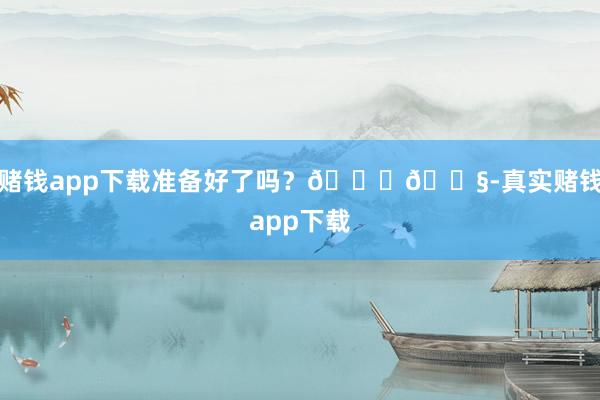 赌钱app下载准备好了吗？😄💧-真实赌钱app下载