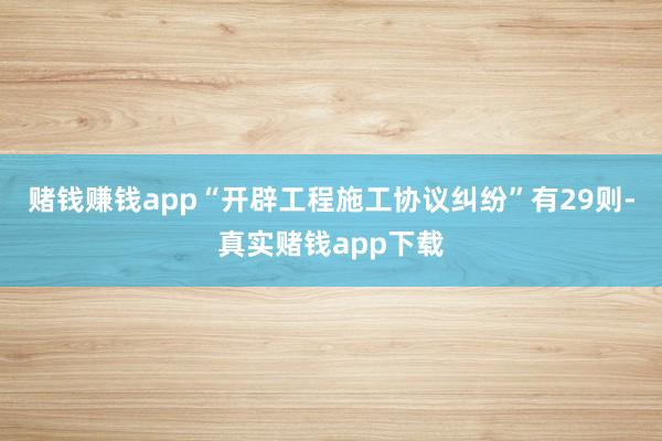 赌钱赚钱app“开辟工程施工协议纠纷”有29则-真实赌钱app下载