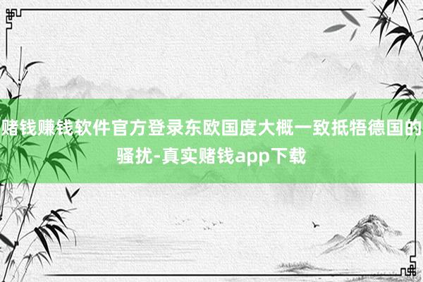 赌钱赚钱软件官方登录东欧国度大概一致抵牾德国的骚扰-真实赌钱app下载