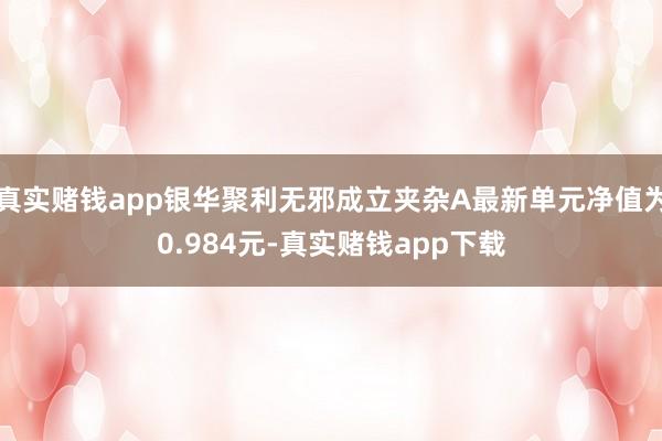真实赌钱app银华聚利无邪成立夹杂A最新单元净值为0.984元-真实赌钱app下载