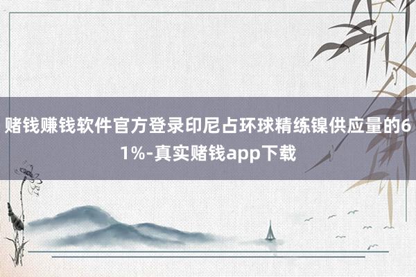 赌钱赚钱软件官方登录印尼占环球精练镍供应量的61%-真实赌钱app下载