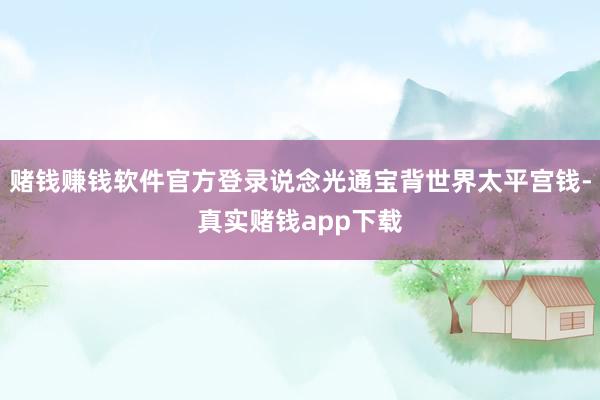 赌钱赚钱软件官方登录说念光通宝背世界太平宫钱-真实赌钱app下载