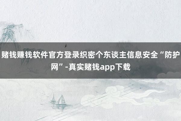 赌钱赚钱软件官方登录织密个东谈主信息安全“防护网”-真实赌钱app下载
