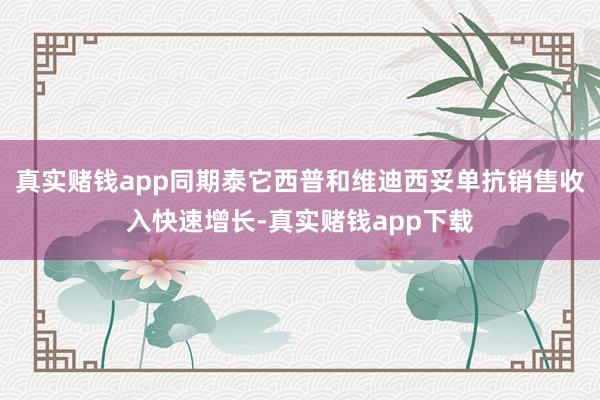 真实赌钱app同期泰它西普和维迪西妥单抗销售收入快速增长-真实赌钱app下载