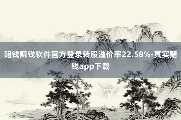 赌钱赚钱软件官方登录转股溢价率22.58%-真实赌钱app下载