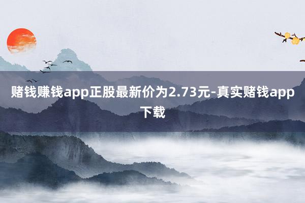 赌钱赚钱app正股最新价为2.73元-真实赌钱app下载