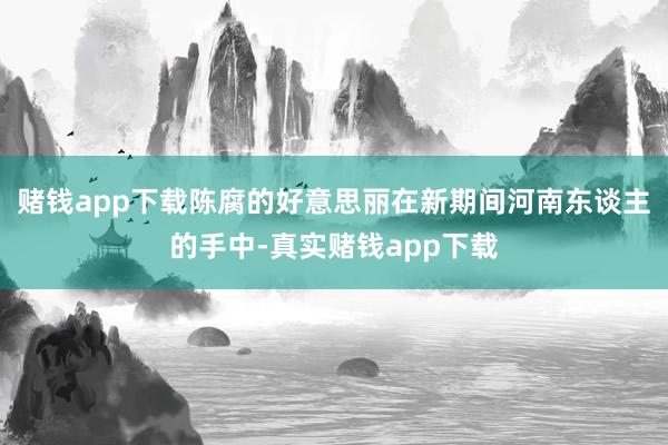 赌钱app下载陈腐的好意思丽在新期间河南东谈主的手中-真实赌钱app下载