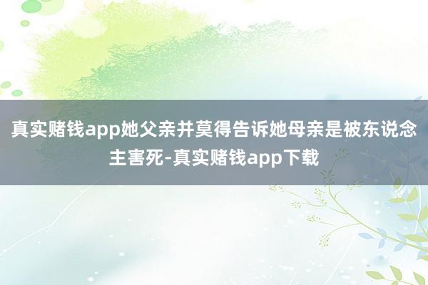 真实赌钱app她父亲并莫得告诉她母亲是被东说念主害死-真实赌钱app下载
