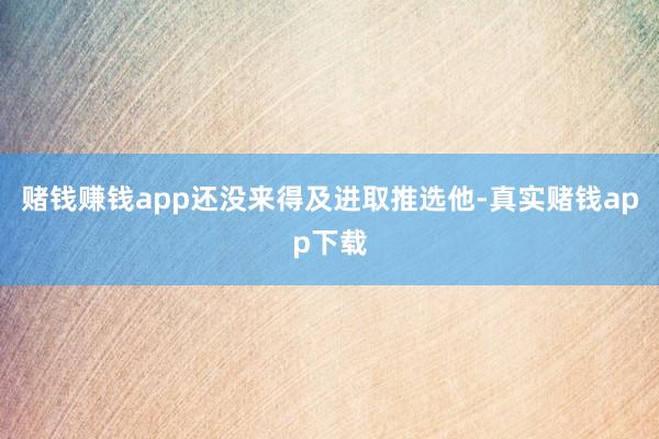 赌钱赚钱app还没来得及进取推选他-真实赌钱app下载