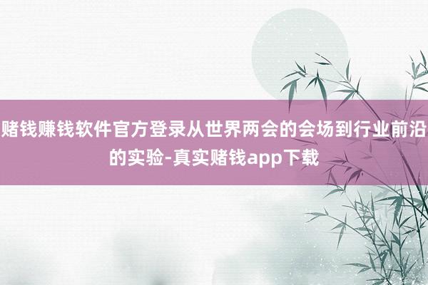赌钱赚钱软件官方登录从世界两会的会场到行业前沿的实验-真实赌钱app下载