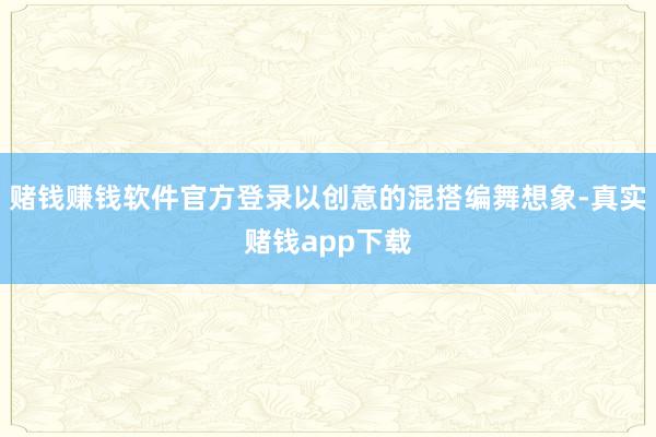 赌钱赚钱软件官方登录以创意的混搭编舞想象-真实赌钱app下载