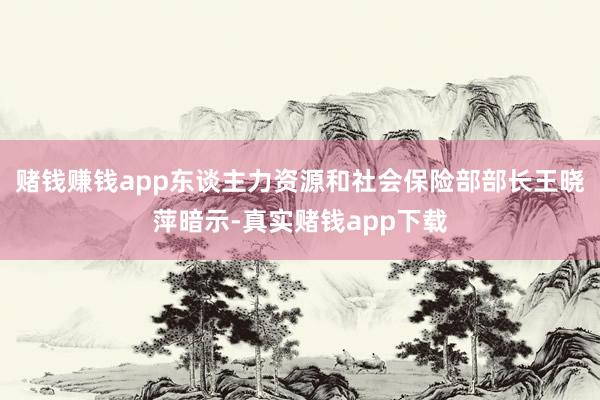 赌钱赚钱app东谈主力资源和社会保险部部长王晓萍暗示-真实赌钱app下载