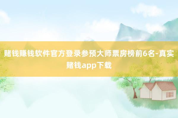 赌钱赚钱软件官方登录参预大师票房榜前6名-真实赌钱app下载