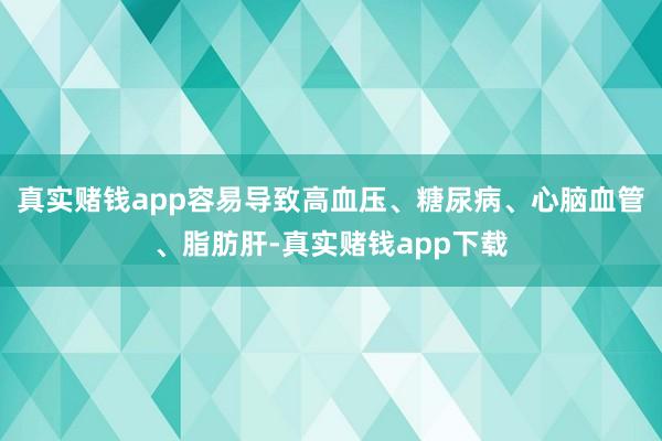 真实赌钱app容易导致高血压、糖尿病、心脑血管、脂肪肝-真实赌钱app下载