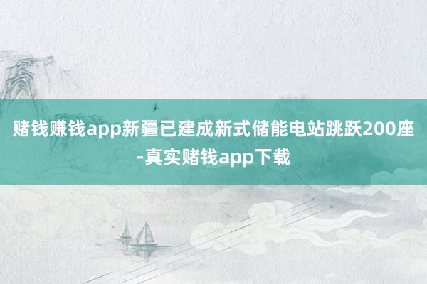赌钱赚钱app新疆已建成新式储能电站跳跃200座-真实赌钱app下载