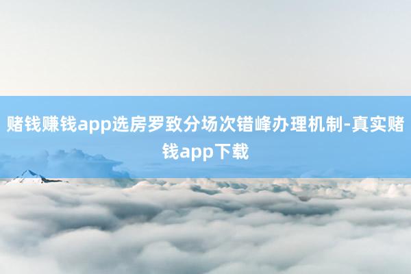 赌钱赚钱app选房罗致分场次错峰办理机制-真实赌钱app下载